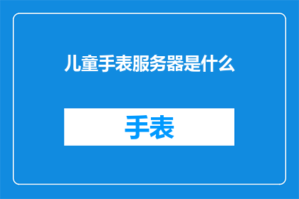 儿童手表服务器是什么(儿童手表服务器的功能与重要性是什么？)