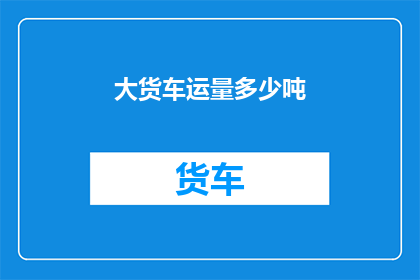 大货车运量多少吨(大货车的运输能力究竟能承载多少吨货物？)