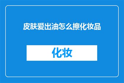 皮肤爱出油怎么擦化妆品(如何有效控制皮肤油脂分泌，以更好地涂抹化妆品？)