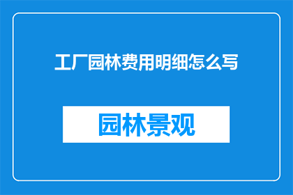 工厂园林费用明细怎么写(如何撰写一份详尽的工厂园林费用明细？)