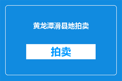 黄龙潭滑县地拍卖(黄龙潭滑县地拍卖活动是否即将举行？)
