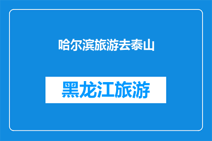 哈尔滨旅游去泰山(哈尔滨旅游，为何选择泰山作为目的地？)