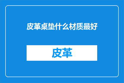 皮革桌垫什么材质最好(哪种材质的皮革桌垫最为理想？)