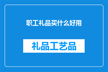 职工礼品买什么好用(职工礼品选购指南：哪些实用礼物能表达心意？)