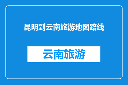 昆明到云南旅游地图路线(探索云南之美：昆明出发，如何规划一条完美的云南旅游路线？)
