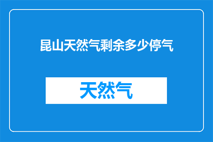 昆山天然气剩余多少停气(昆山地区天然气供应状况如何？剩余量是否足够维持停气需求？)