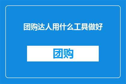 团购达人用什么工具做好(团购达人如何利用高效工具提升销售业绩？)