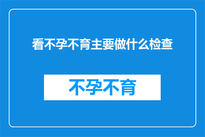 看不孕不育主要做什么检查(不孕不育检查究竟包含哪些关键步骤？)
