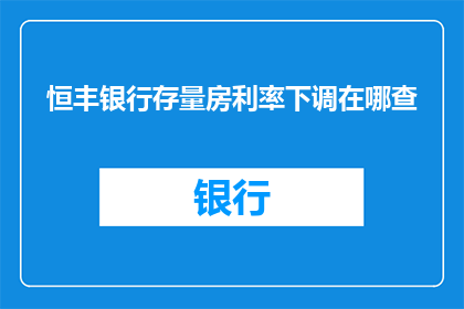 恒丰银行存量房利率下调在哪查(如何查询恒丰银行存量房利率的调整情况？)