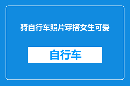骑自行车照片穿搭女生可爱(女生骑自行车时如何搭配服装以展现可爱风格？)