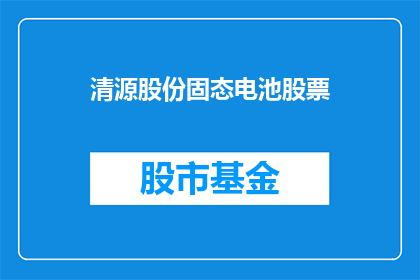 清源股份固态电池股票(清源股份固态电池股票：投资者应如何把握这一新兴技术的投资机会？)