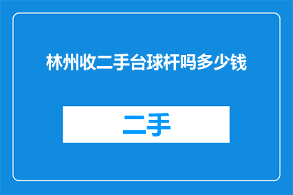 林州收二手台球杆吗多少钱(林州地区是否提供二手台球杆的购买服务？其价格范围是多少？)