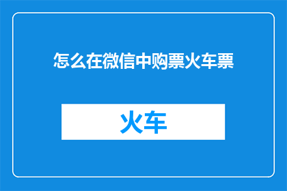 怎么在微信中购票火车票(如何利用微信平台便捷地购买火车票？)