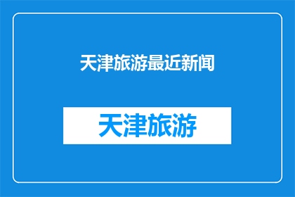 天津旅游最近新闻(天津旅游新闻动态：近期有哪些值得关注的旅游活动或景点更新？)