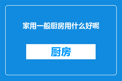 家用一般厨房用什么好呢(家用厨房设备选择指南：适合一般家庭使用的厨房用具有哪些？)