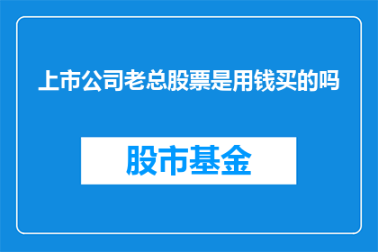 上市公司老总股票是用钱买的吗(上市公司老总的股票是否真的用金钱购买？)