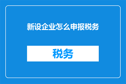 新设企业怎么申报税务(新设立企业如何正确申报税务？)