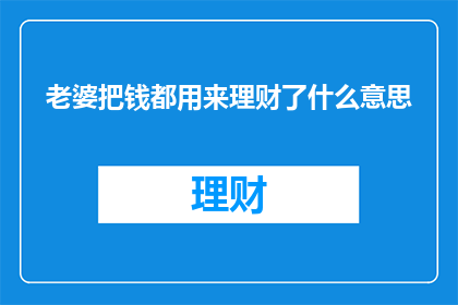 老婆把钱都用来理财了什么意思(老婆将全部积蓄用于投资理财，这背后的含义是什么？)