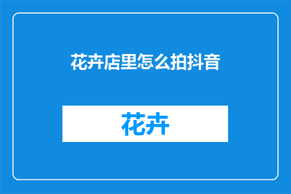 花卉店里怎么拍抖音(如何在花卉店拍摄引人入胜的抖音视频？)