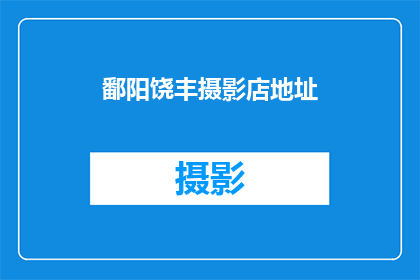 鄱阳饶丰摄影店地址(鄱阳饶丰摄影店的确切位置在哪里？)