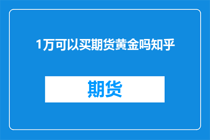 1万可以买期货黄金吗知乎(1万元能否购买期货黄金？这是一个值得探讨的问题)