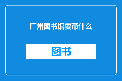 广州图书馆要带什么(广州图书馆参观指南：您需要携带哪些物品？)
