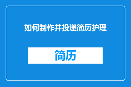 如何制作并投递简历护理(如何制作并投递一份专业的简历护理？)
