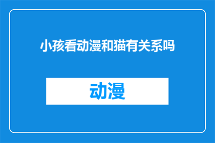 小孩看动漫和猫有关系吗(小孩看动漫与猫之间存在何种联系？)