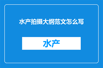 水产拍摄大纲范文怎么写(如何撰写一个吸引人的水产拍摄大纲范文？)