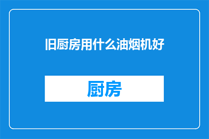 旧厨房用什么油烟机好(如何选择适合旧厨房的油烟机？)