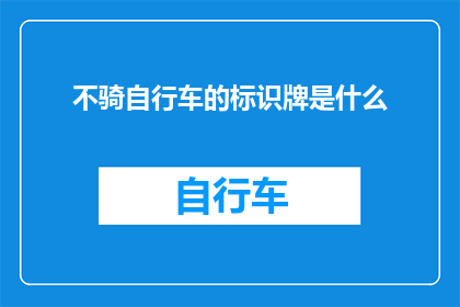 不骑自行车的标识牌是什么(不骑自行车的标识牌是什么？这是一个疑问句类型的长标题，它询问的是关于不骑自行车的标识牌的具体信息)