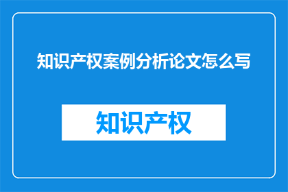 知识产权案例分析论文怎么写(如何撰写一篇高质量的知识产权案例分析论文？)