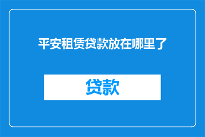 平安租赁贷款放在哪里了(平安租赁贷款的去向何方？)
