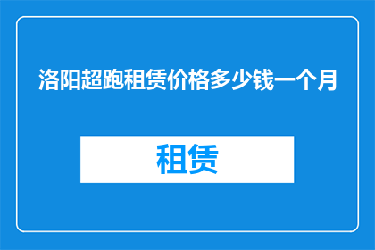 洛阳超跑租赁价格多少钱一个月(洛阳超跑租赁价格是多少？一个月的租金需要多少？)