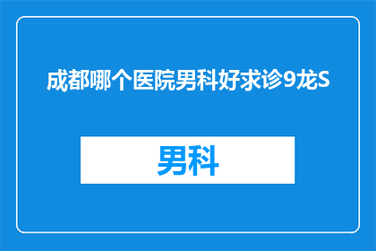成都哪个医院男科好求诊9龙S(成都男科治疗哪家医院更专业？寻求9龙S医院的帮助)