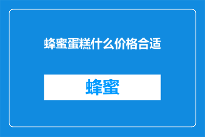 蜂蜜蛋糕什么价格合适(蜂蜜蛋糕的价格是否合理？)