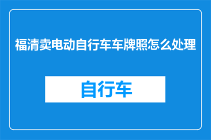 福清卖电动自行车车牌照怎么处理(如何处理福清地区电动自行车牌照问题？)