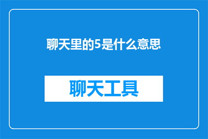 聊天里的5是什么意思(聊天里的5是什么意思？这一疑问句类型的长标题，旨在引发读者的好奇心和探索欲，同时也暗示了文章可能涉及的话题或内容通过将5作为关键词，可以引导读者思考聊天中常见的数字含义，以及它们可能代表的含义背景或情境这样的标题不仅能够吸引目标读者的注意力，还能够激发他们对文章内容的兴趣，促使他们进一步阅读以了解其中的细节和信息)