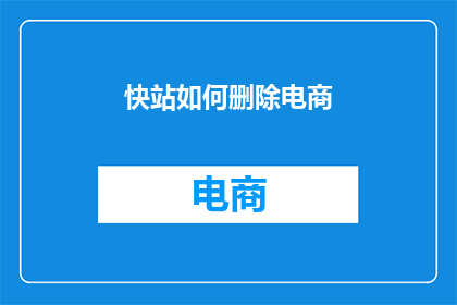 快站如何删除电商(如何有效删除电商相关的内容？)