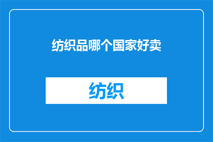 纺织品哪个国家好卖(哪个国家是纺织品销售的热门目的地？)