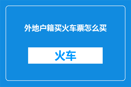 外地户籍买火车票怎么买(外地户籍人士如何购买火车票？)