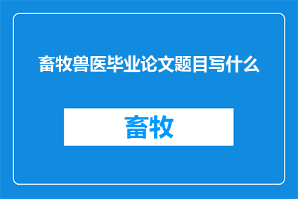 畜牧兽医毕业论文题目写什么(畜牧兽医领域的毕业论文题目应如何设计？)