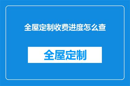 全屋定制收费进度怎么查(如何查询全屋定制项目的收费进度？)