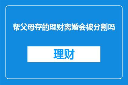 帮父母存的理财离婚会被分割吗(父母共同储蓄的财富在离婚时会被分割吗？)