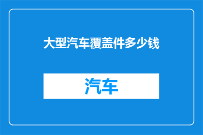 大型汽车覆盖件多少钱(大型汽车覆盖件的市场价格是多少？)