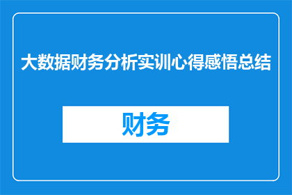 大数据财务分析实训心得感悟总结(大数据财务分析实训心得感悟总结：如何通过实践提升数据分析技能？)