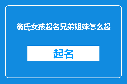 翁氏女孩起名兄弟姐妹怎么起(如何为翁氏家族的女孩起名，以及兄弟姐妹的名字应该如何搭配？)
