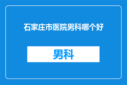 石家庄市医院男科哪个好(石家庄市医院男科哪个好？)
