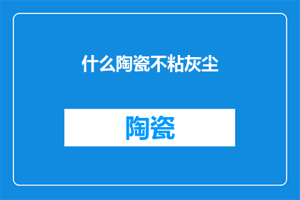 什么陶瓷不粘灰尘(陶瓷制品是否具备抗尘能力？)