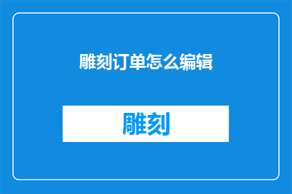 雕刻订单怎么编辑(如何编辑雕刻订单？)